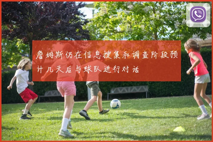 詹姆斯仍在信息搜集和调查阶段预计几天后与球队进行对话
