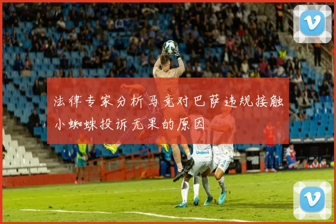 法律专家分析马竞对巴萨违规接触小蜘蛛投诉无果的原因