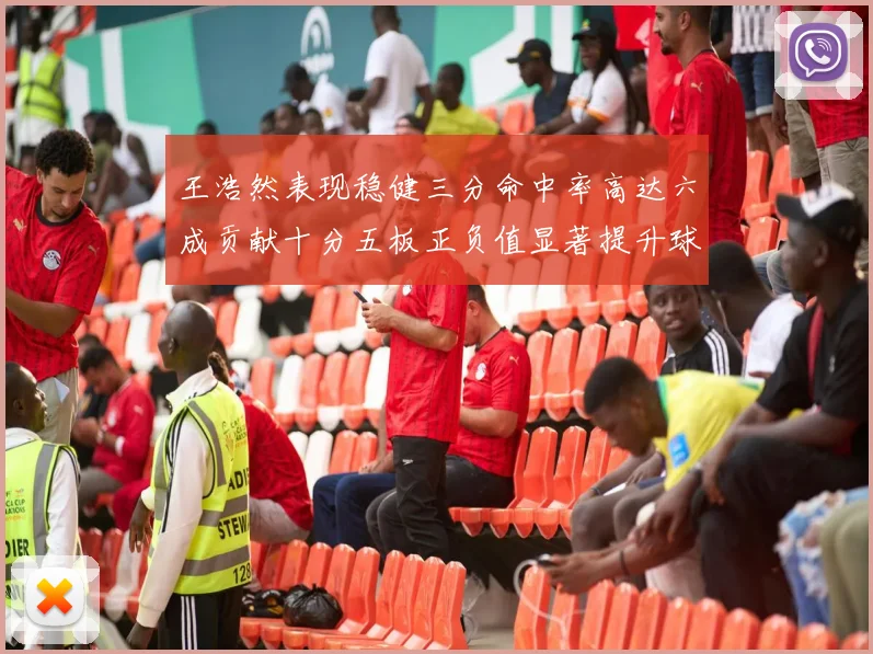 王浩然表现稳健三分命中率高达六成贡献十分五板正负值显著提升球队表现