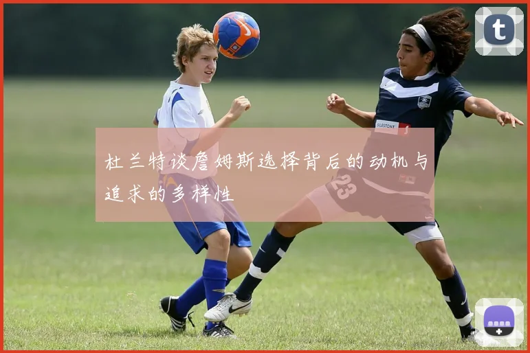 杜兰特谈詹姆斯选择背后的动机与追求的多样性